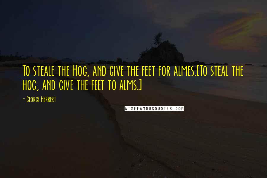 George Herbert Quotes: To steale the Hog, and give the feet for almes.[To steal the hog, and give the feet to alms.]