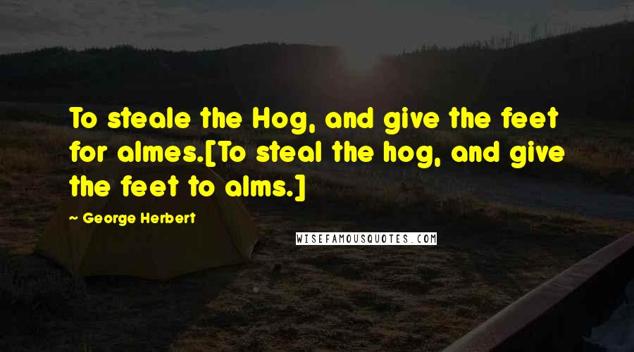 George Herbert Quotes: To steale the Hog, and give the feet for almes.[To steal the hog, and give the feet to alms.]