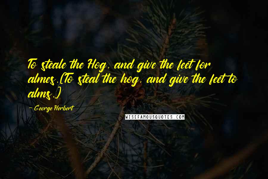 George Herbert Quotes: To steale the Hog, and give the feet for almes.[To steal the hog, and give the feet to alms.]