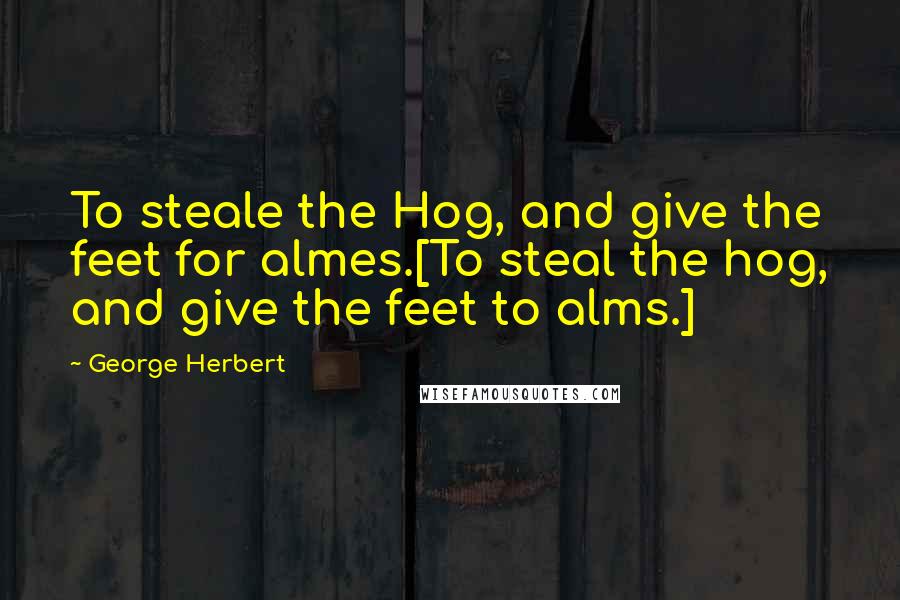 George Herbert Quotes: To steale the Hog, and give the feet for almes.[To steal the hog, and give the feet to alms.]