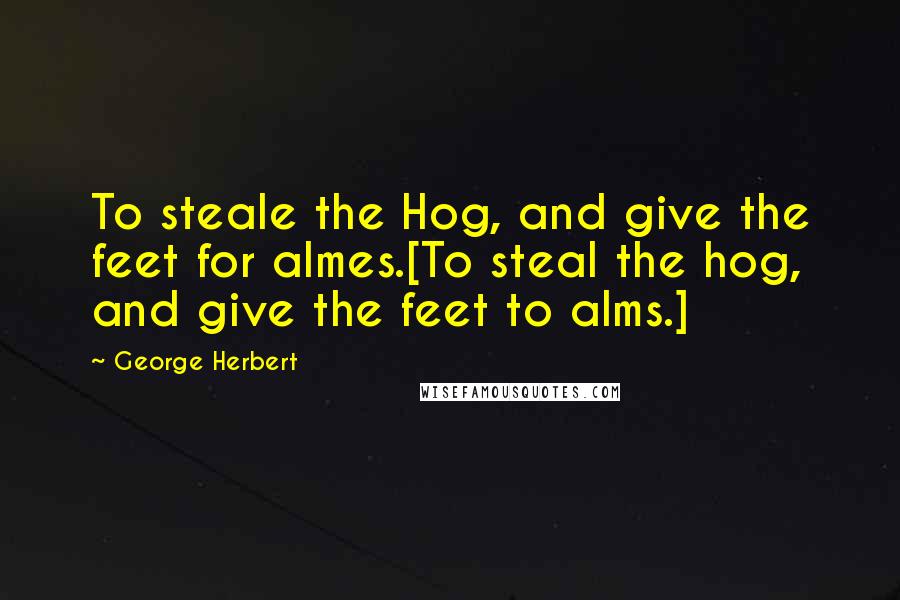 George Herbert Quotes: To steale the Hog, and give the feet for almes.[To steal the hog, and give the feet to alms.]