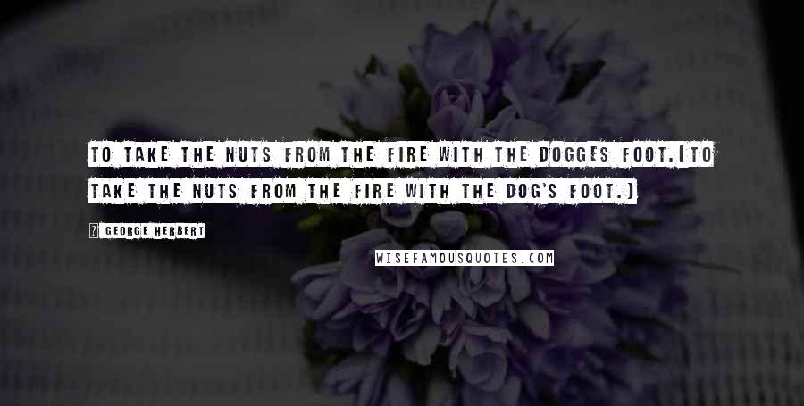 George Herbert Quotes: To take the nuts from the fire with the dogges foot.[To take the nuts from the fire with the dog's foot.]