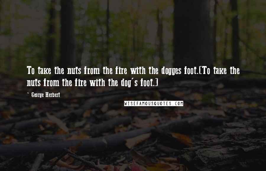 George Herbert Quotes: To take the nuts from the fire with the dogges foot.[To take the nuts from the fire with the dog's foot.]