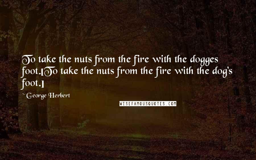 George Herbert Quotes: To take the nuts from the fire with the dogges foot.[To take the nuts from the fire with the dog's foot.]