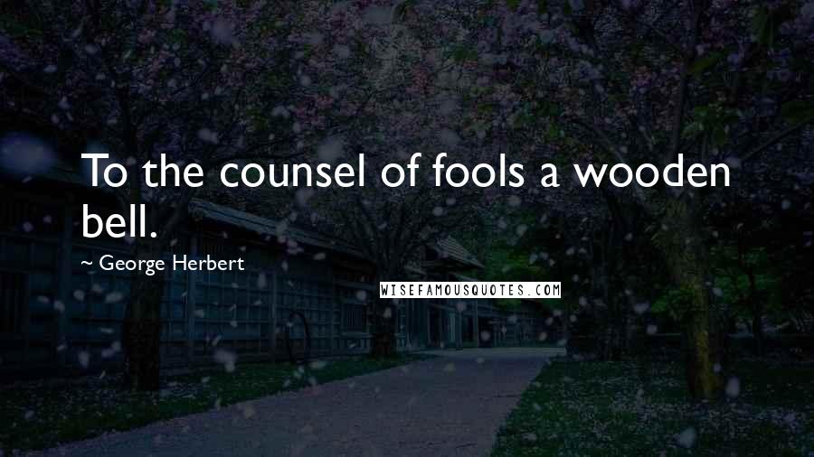 George Herbert Quotes: To the counsel of fools a wooden bell.