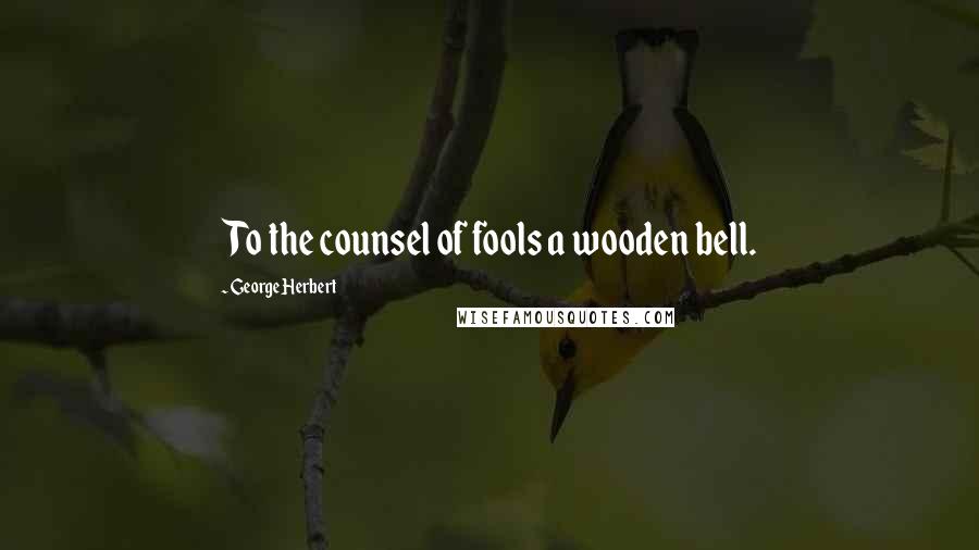 George Herbert Quotes: To the counsel of fools a wooden bell.