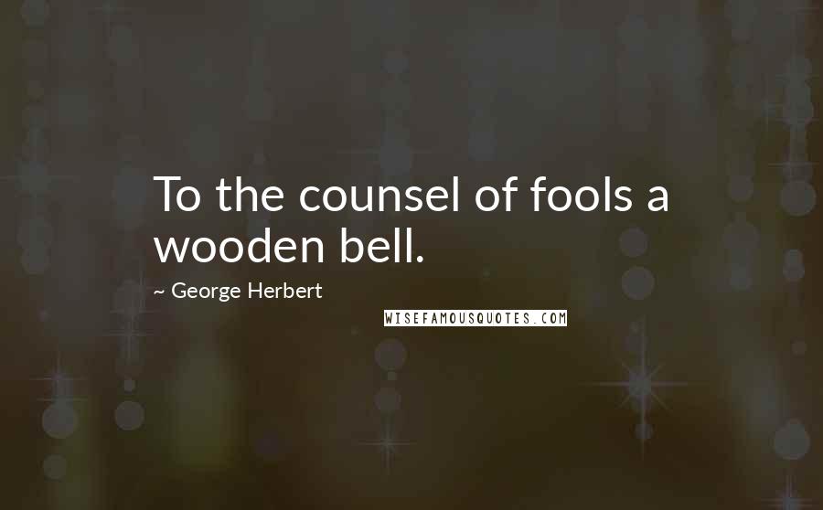George Herbert Quotes: To the counsel of fools a wooden bell.