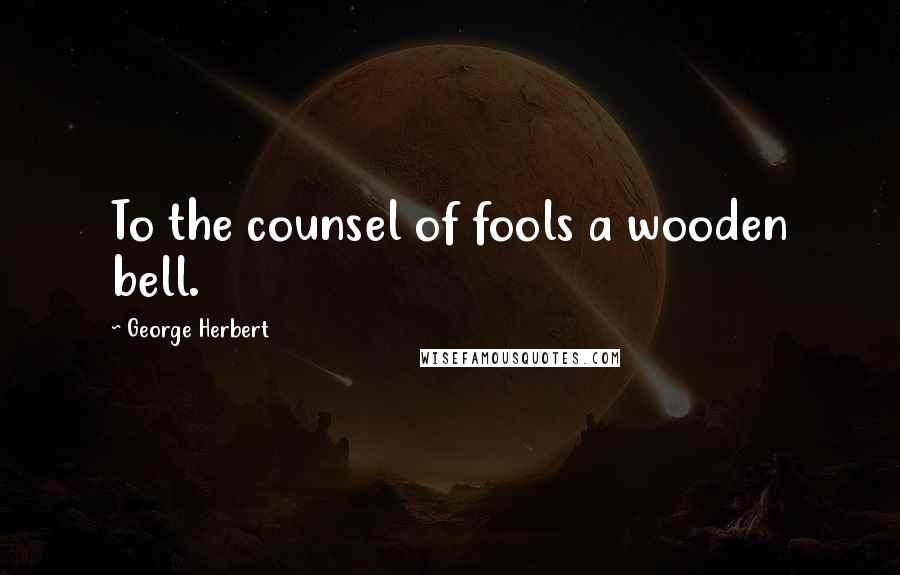 George Herbert Quotes: To the counsel of fools a wooden bell.