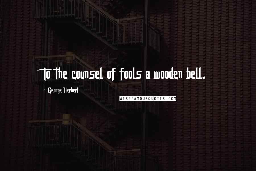 George Herbert Quotes: To the counsel of fools a wooden bell.