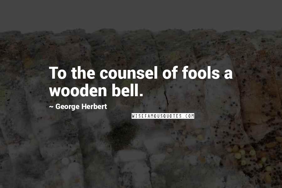 George Herbert Quotes: To the counsel of fools a wooden bell.