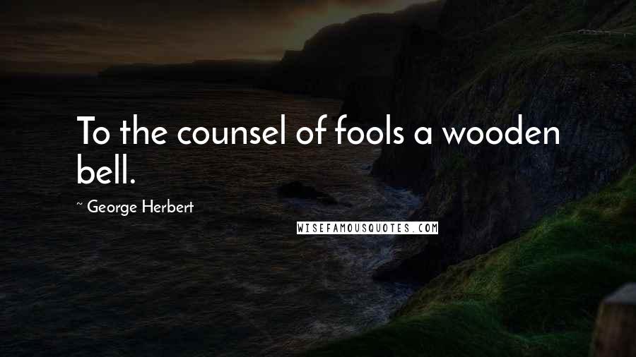 George Herbert Quotes: To the counsel of fools a wooden bell.