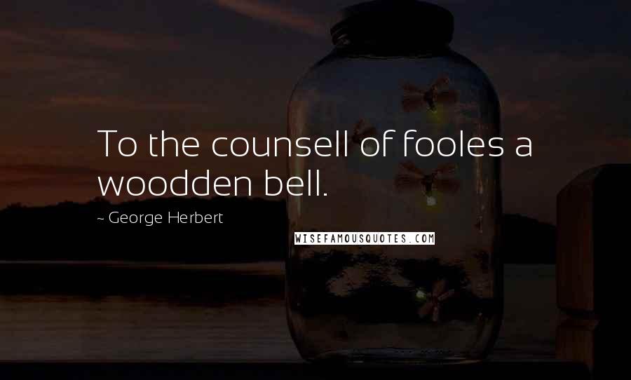 George Herbert Quotes: To the counsell of fooles a woodden bell.