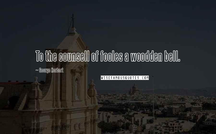 George Herbert Quotes: To the counsell of fooles a woodden bell.