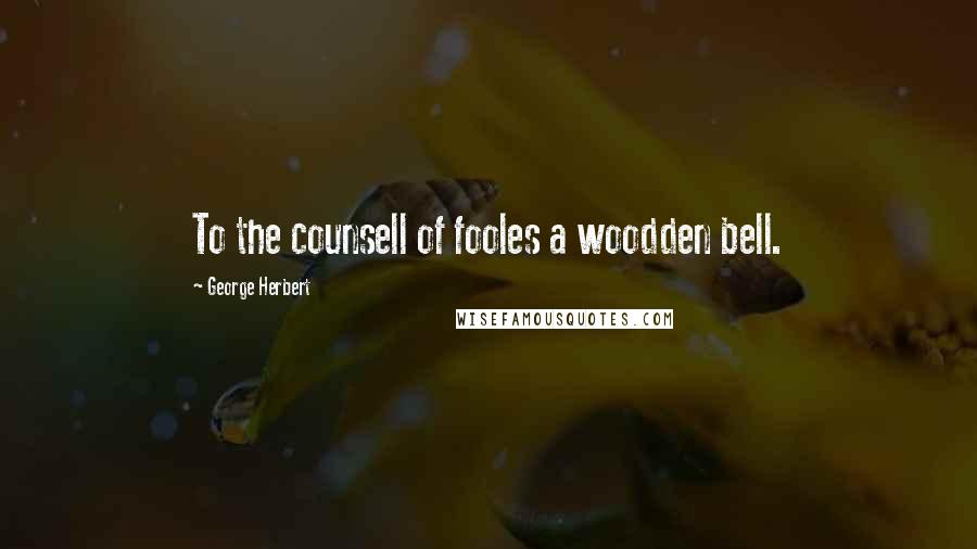 George Herbert Quotes: To the counsell of fooles a woodden bell.