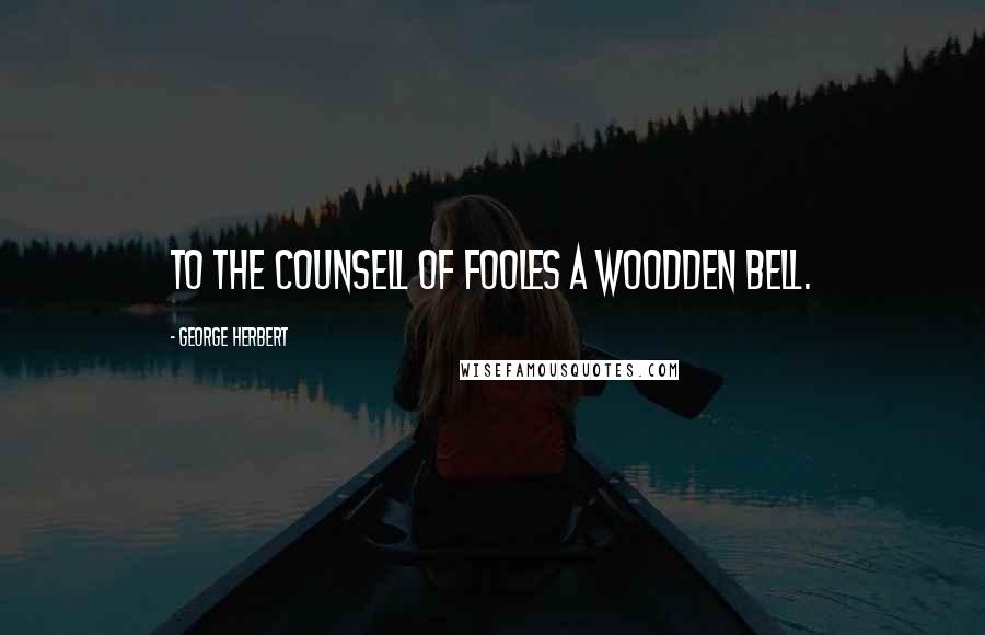 George Herbert Quotes: To the counsell of fooles a woodden bell.