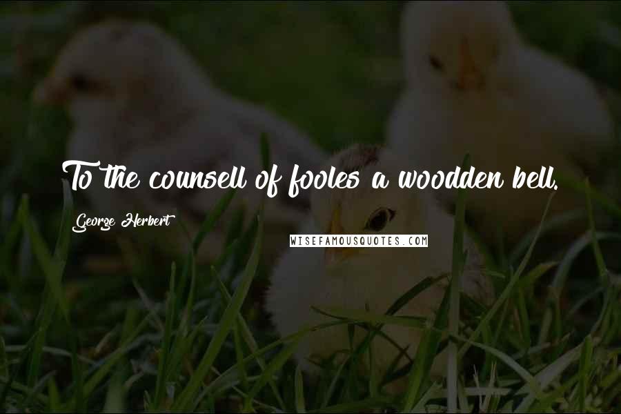 George Herbert Quotes: To the counsell of fooles a woodden bell.