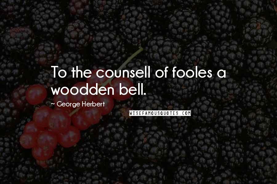 George Herbert Quotes: To the counsell of fooles a woodden bell.