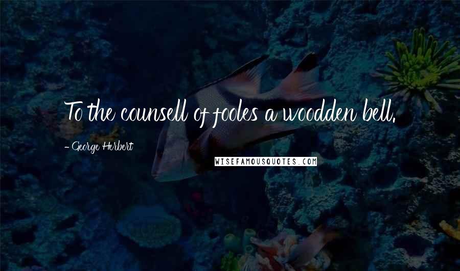 George Herbert Quotes: To the counsell of fooles a woodden bell.