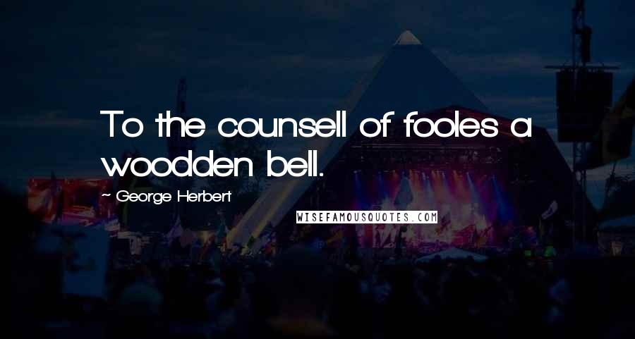 George Herbert Quotes: To the counsell of fooles a woodden bell.