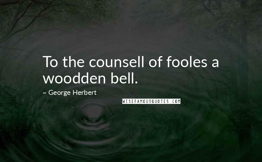 George Herbert Quotes: To the counsell of fooles a woodden bell.