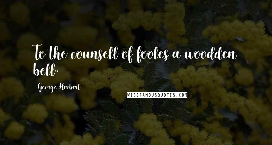 George Herbert Quotes: To the counsell of fooles a woodden bell.