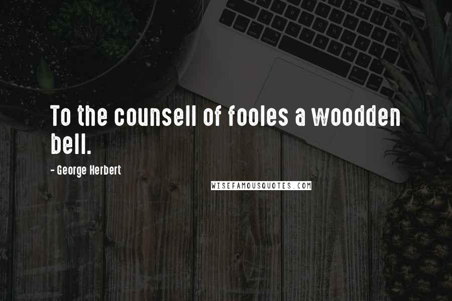 George Herbert Quotes: To the counsell of fooles a woodden bell.