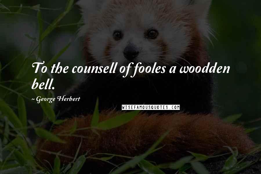 George Herbert Quotes: To the counsell of fooles a woodden bell.