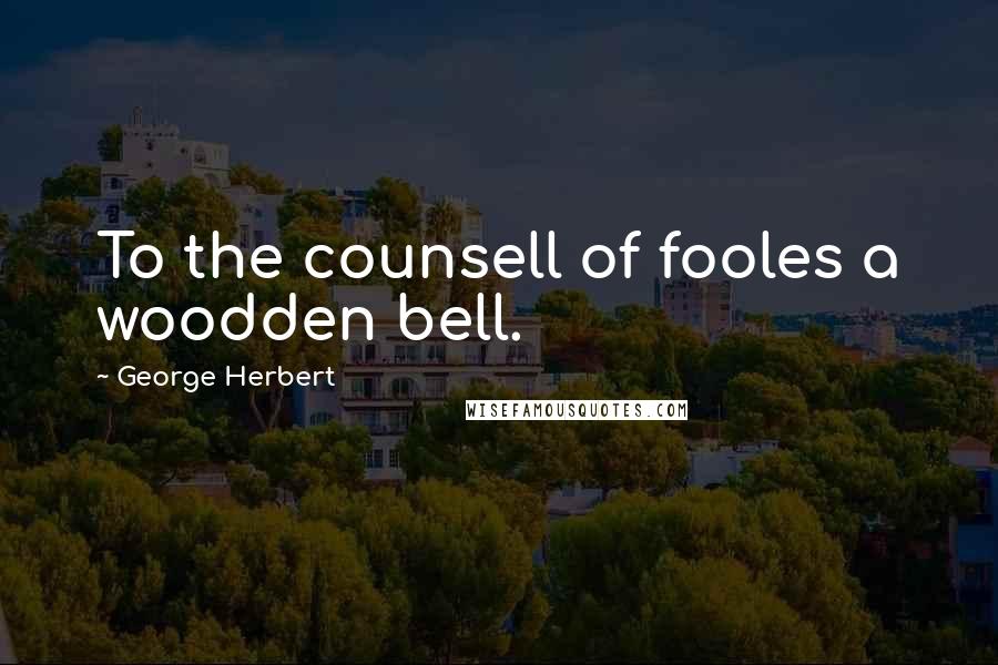 George Herbert Quotes: To the counsell of fooles a woodden bell.