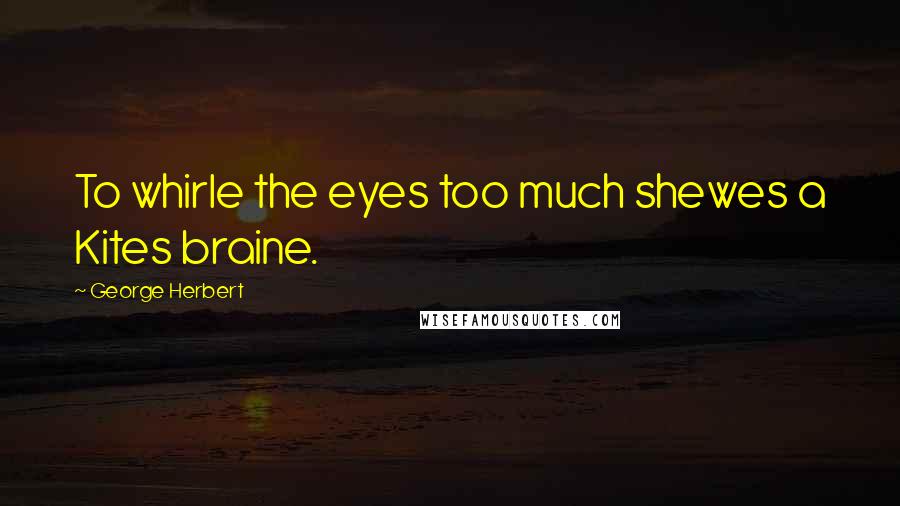 George Herbert Quotes: To whirle the eyes too much shewes a Kites braine.
