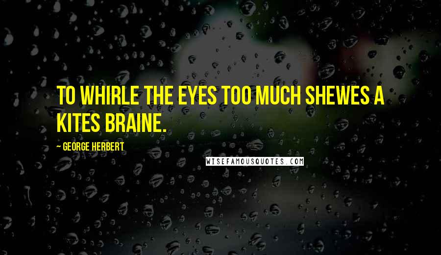 George Herbert Quotes: To whirle the eyes too much shewes a Kites braine.