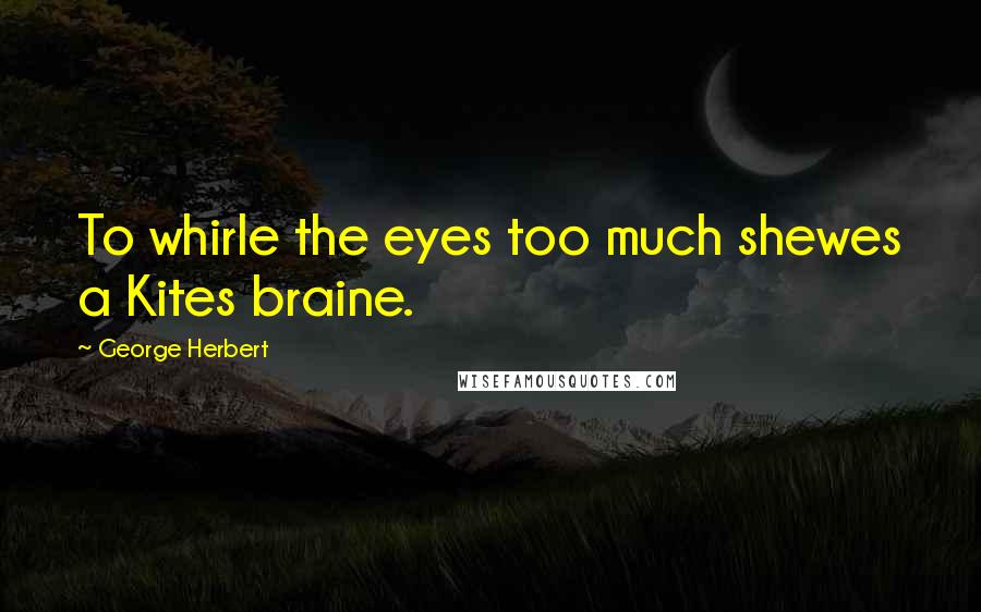 George Herbert Quotes: To whirle the eyes too much shewes a Kites braine.