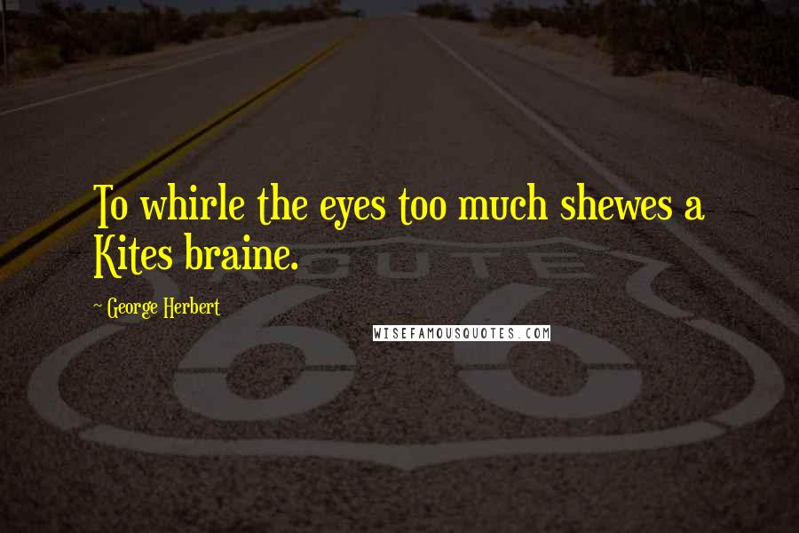 George Herbert Quotes: To whirle the eyes too much shewes a Kites braine.