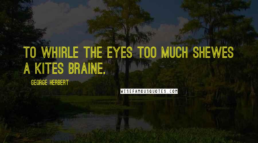 George Herbert Quotes: To whirle the eyes too much shewes a Kites braine.
