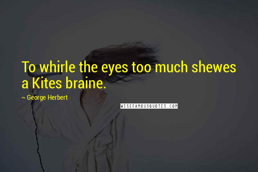 George Herbert Quotes: To whirle the eyes too much shewes a Kites braine.