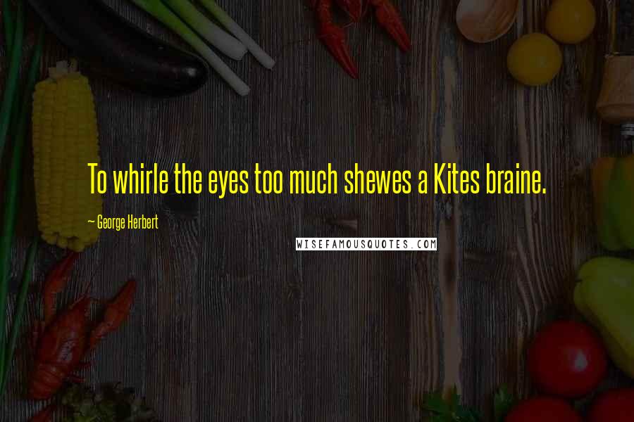 George Herbert Quotes: To whirle the eyes too much shewes a Kites braine.