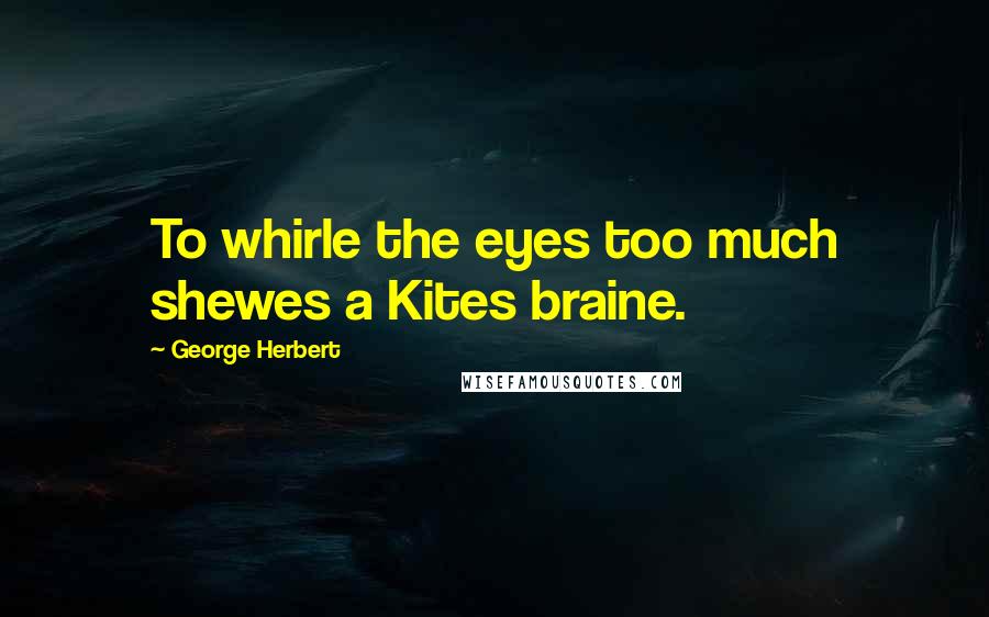 George Herbert Quotes: To whirle the eyes too much shewes a Kites braine.