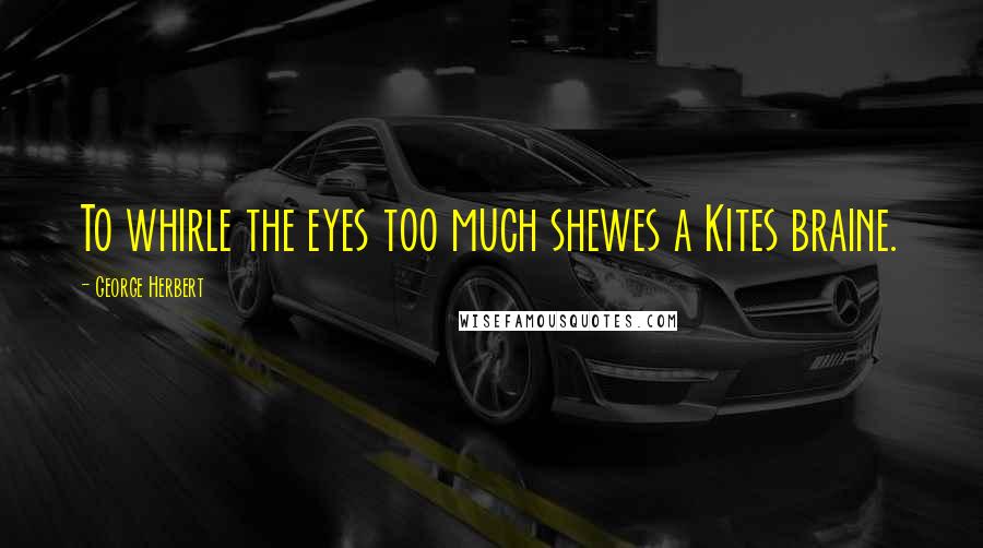 George Herbert Quotes: To whirle the eyes too much shewes a Kites braine.