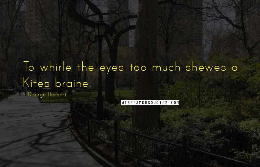 George Herbert Quotes: To whirle the eyes too much shewes a Kites braine.