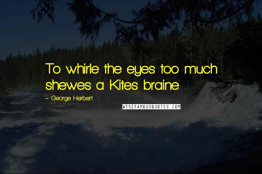 George Herbert Quotes: To whirle the eyes too much shewes a Kites braine.