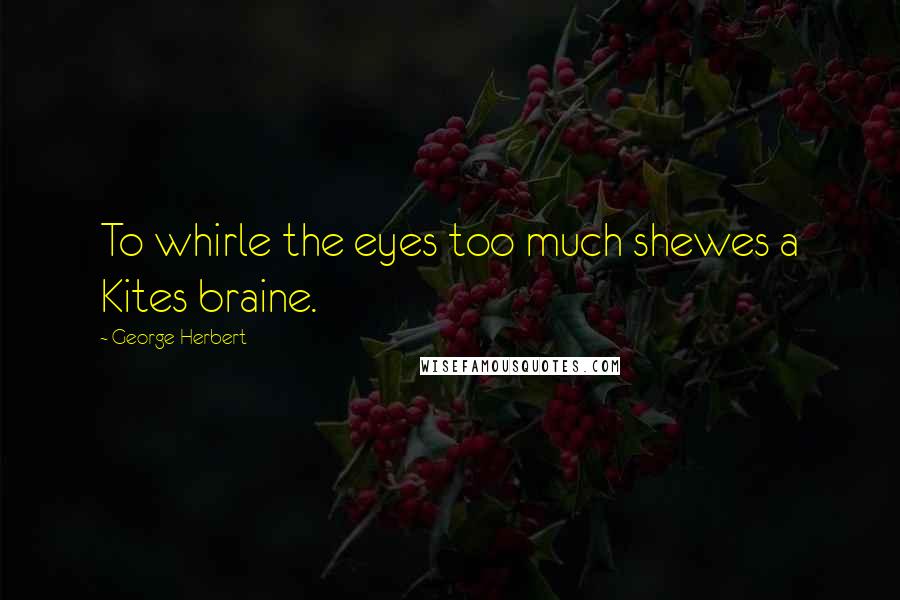 George Herbert Quotes: To whirle the eyes too much shewes a Kites braine.