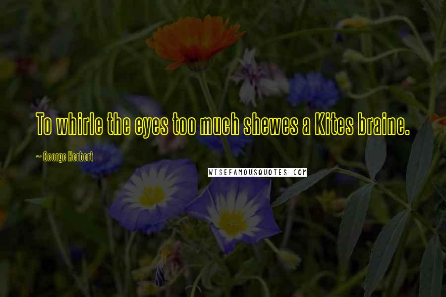 George Herbert Quotes: To whirle the eyes too much shewes a Kites braine.