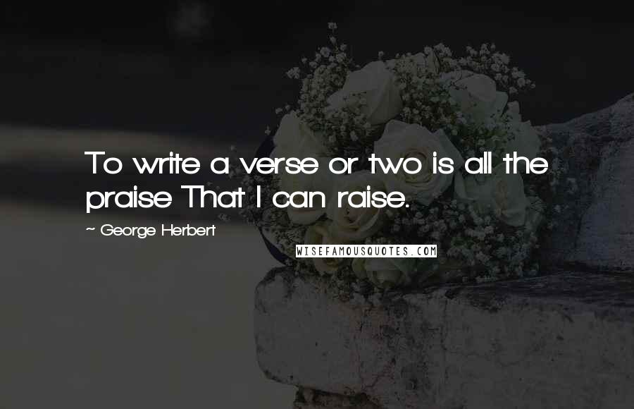 George Herbert Quotes: To write a verse or two is all the praise That I can raise.