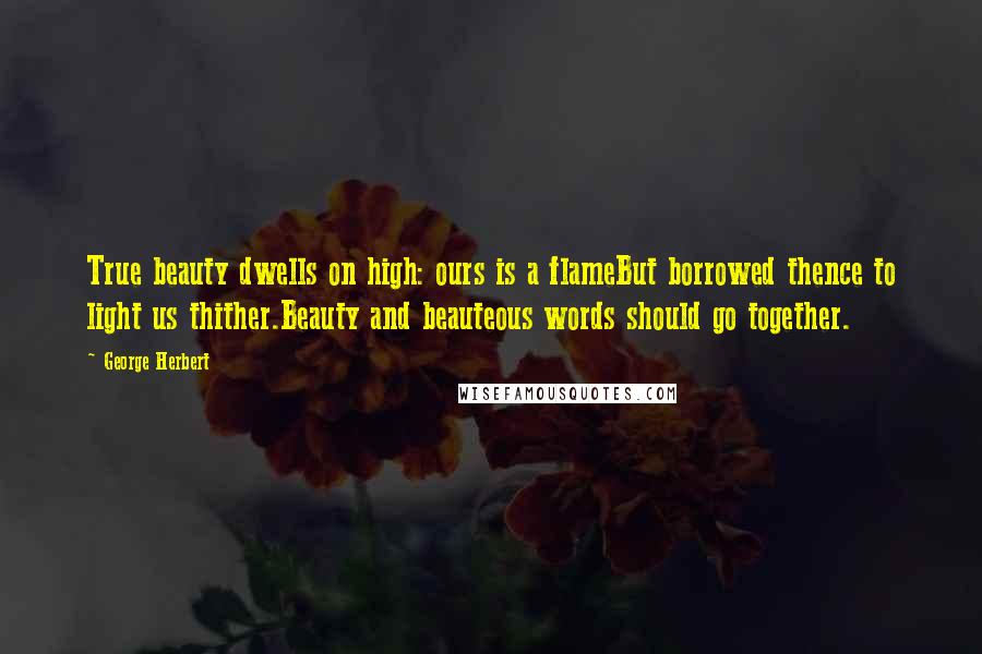 George Herbert Quotes: True beauty dwells on high: ours is a flameBut borrowed thence to light us thither.Beauty and beauteous words should go together.