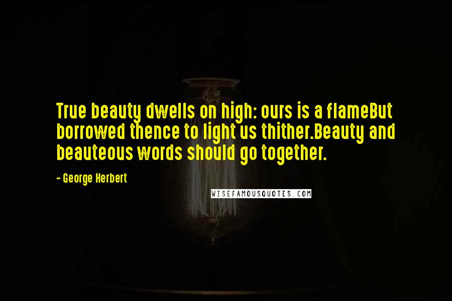 George Herbert Quotes: True beauty dwells on high: ours is a flameBut borrowed thence to light us thither.Beauty and beauteous words should go together.