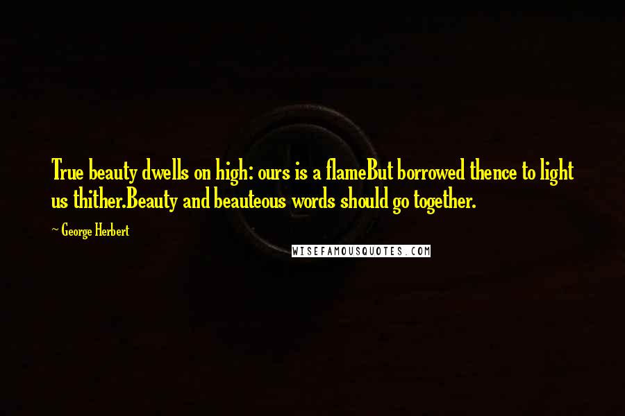 George Herbert Quotes: True beauty dwells on high: ours is a flameBut borrowed thence to light us thither.Beauty and beauteous words should go together.