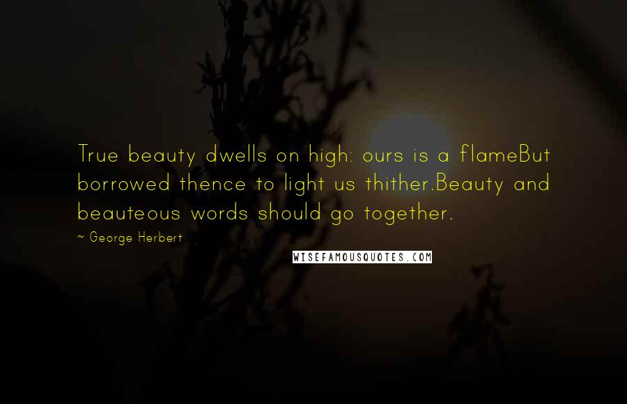 George Herbert Quotes: True beauty dwells on high: ours is a flameBut borrowed thence to light us thither.Beauty and beauteous words should go together.