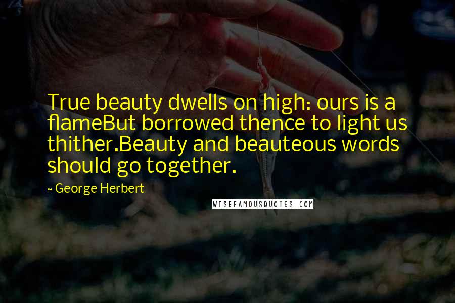 George Herbert Quotes: True beauty dwells on high: ours is a flameBut borrowed thence to light us thither.Beauty and beauteous words should go together.