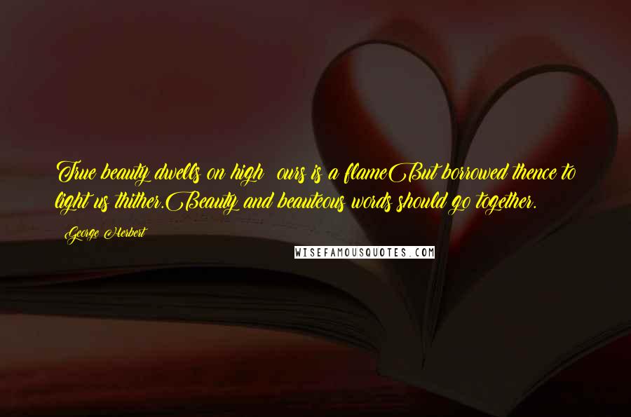 George Herbert Quotes: True beauty dwells on high: ours is a flameBut borrowed thence to light us thither.Beauty and beauteous words should go together.