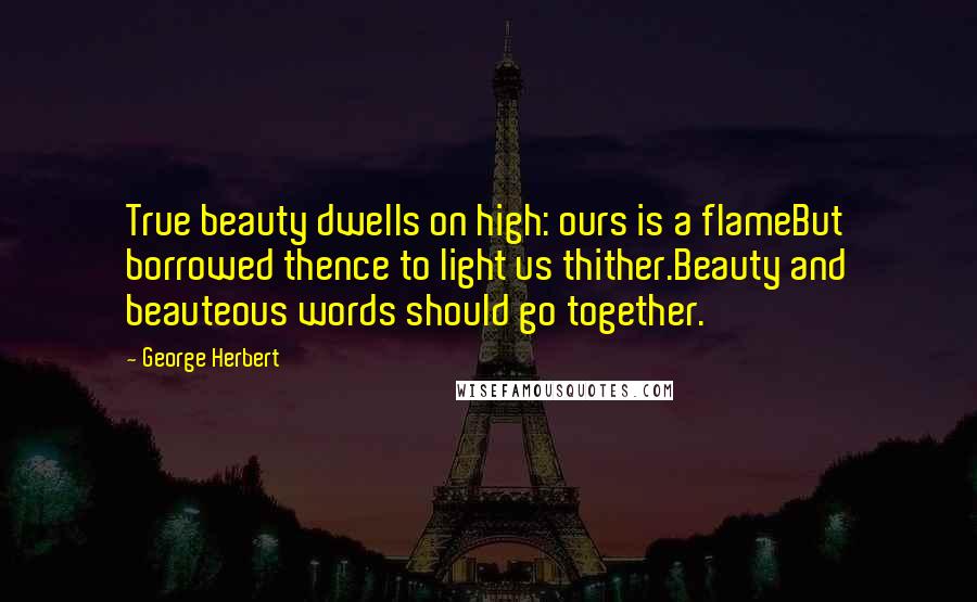 George Herbert Quotes: True beauty dwells on high: ours is a flameBut borrowed thence to light us thither.Beauty and beauteous words should go together.