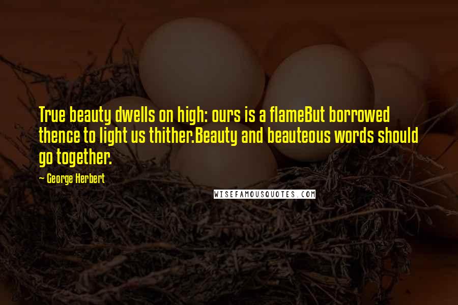George Herbert Quotes: True beauty dwells on high: ours is a flameBut borrowed thence to light us thither.Beauty and beauteous words should go together.